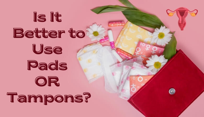 Is It Better to Use Pads or Tampons